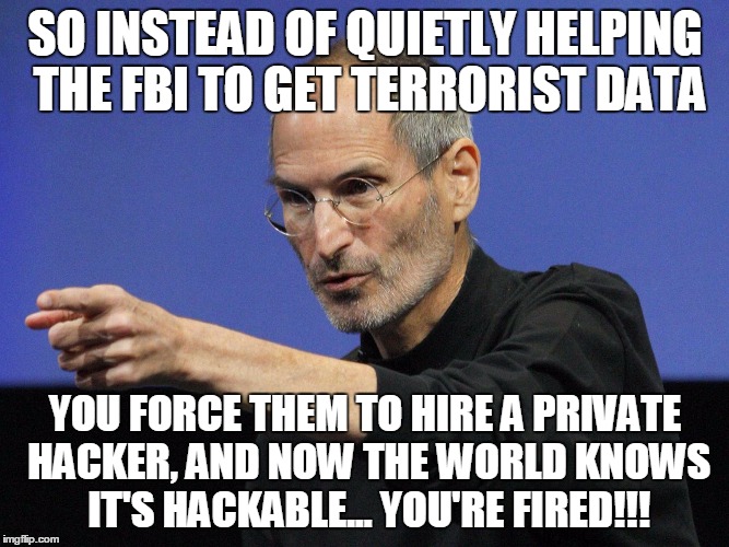 Steve Jobs makes another unexpected comeback... | SO INSTEAD OF QUIETLY HELPING THE FBI TO GET TERRORIST DATA; YOU FORCE THEM TO HIRE A PRIVATE HACKER, AND NOW THE WORLD KNOWS IT'S HACKABLE... YOU'RE FIRED!!! | image tagged in condescending steve jobs,memes | made w/ Imgflip meme maker