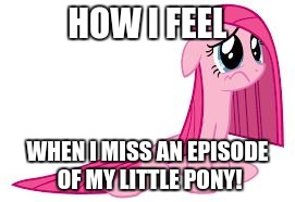 Pinkie Pie very sad | HOW I FEEL; WHEN I MISS AN EPISODE OF MY LITTLE PONY! | image tagged in pinkie pie very sad | made w/ Imgflip meme maker