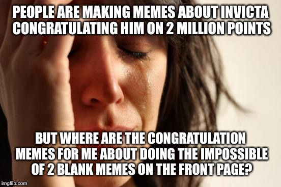 Not trying to down play Invicta's achievement, but... | PEOPLE ARE MAKING MEMES ABOUT INVICTA CONGRATULATING HIM ON 2 MILLION POINTS; BUT WHERE ARE THE CONGRATULATION MEMES FOR ME ABOUT DOING THE IMPOSSIBLE OF 2 BLANK MEMES ON THE FRONT PAGE? | image tagged in memes,first world problems | made w/ Imgflip meme maker