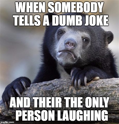 Confession Bear | WHEN SOMEBODY TELLS A DUMB JOKE; AND THEIR THE ONLY  PERSON LAUGHING | image tagged in memes,confession bear | made w/ Imgflip meme maker