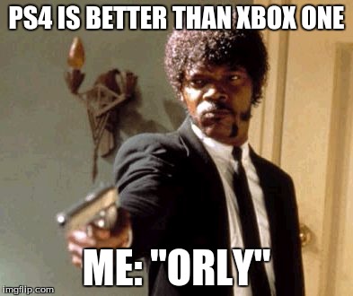 Say That Again I Dare You Meme |  PS4 IS BETTER THAN XBOX ONE; ME: "ORLY" | image tagged in memes,say that again i dare you | made w/ Imgflip meme maker