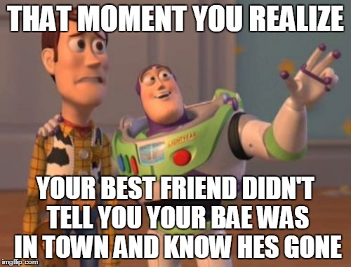X, X Everywhere Meme | THAT MOMENT YOU REALIZE; YOUR BEST FRIEND DIDN'T TELL YOU YOUR BAE WAS IN TOWN AND KNOW HES GONE | image tagged in memes,x x everywhere | made w/ Imgflip meme maker