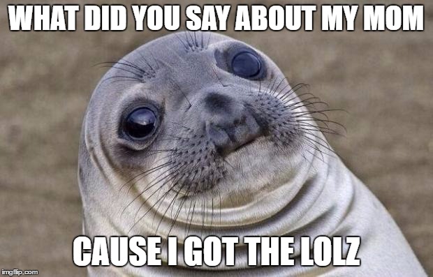 Awkward Moment Sealion | WHAT DID YOU SAY ABOUT MY MOM; CAUSE I GOT THE LOLZ | image tagged in memes,awkward moment sealion | made w/ Imgflip meme maker