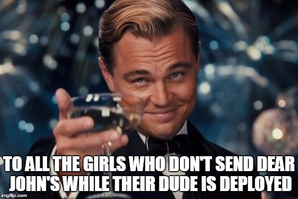 Leonardo Dicaprio Cheers | TO ALL THE GIRLS WHO DON'T SEND DEAR JOHN'S WHILE THEIR DUDE IS DEPLOYED | image tagged in memes,leonardo dicaprio cheers | made w/ Imgflip meme maker