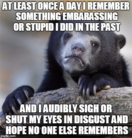 Confession Bear Meme | AT LEAST ONCE A DAY I REMEMBER SOMETHING EMBARASSING OR STUPID I DID IN THE PAST; AND I AUDIBLY SIGH OR SHUT MY EYES IN DISGUST AND HOPE NO ONE ELSE REMEMBERS | image tagged in memes,confession bear | made w/ Imgflip meme maker