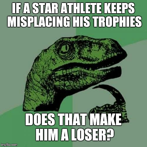 Philosoraptor Meme | IF A STAR ATHLETE KEEPS MISPLACING HIS TROPHIES; DOES THAT MAKE HIM A LOSER? | image tagged in memes,philosoraptor | made w/ Imgflip meme maker