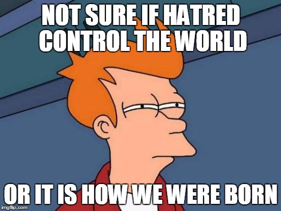 Futurama Fry | NOT SURE IF HATRED CONTROL THE WORLD; OR IT IS HOW WE WERE BORN | image tagged in memes,futurama fry | made w/ Imgflip meme maker