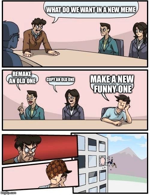 Boardroom Meeting Suggestion | WHAT DO WE WANT IN A NEW MEME; REMAKE AN OLD ONE; COPY AN OLD ONE; MAKE A NEW FUNNY ONE | image tagged in memes,boardroom meeting suggestion,scumbag | made w/ Imgflip meme maker