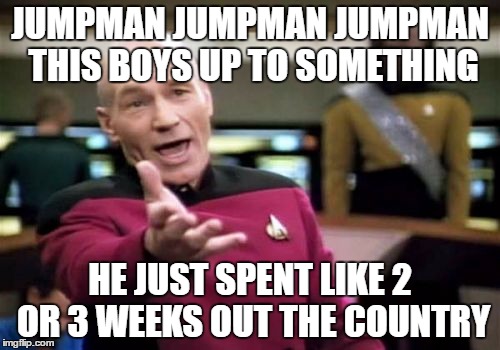 Picard Wtf Meme | JUMPMAN JUMPMAN JUMPMAN THIS BOYS UP TO SOMETHING; HE JUST SPENT LIKE 2 OR 3 WEEKS OUT THE COUNTRY | image tagged in memes,picard wtf | made w/ Imgflip meme maker