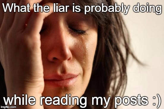 Liar reading my posts | What the liar is probably doing; while reading my posts :) | image tagged in memes,first world problems | made w/ Imgflip meme maker