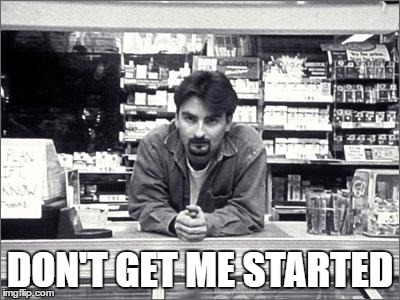 Are you even supposed to be here today? | DON'T GET ME STARTED | image tagged in clerks | made w/ Imgflip meme maker