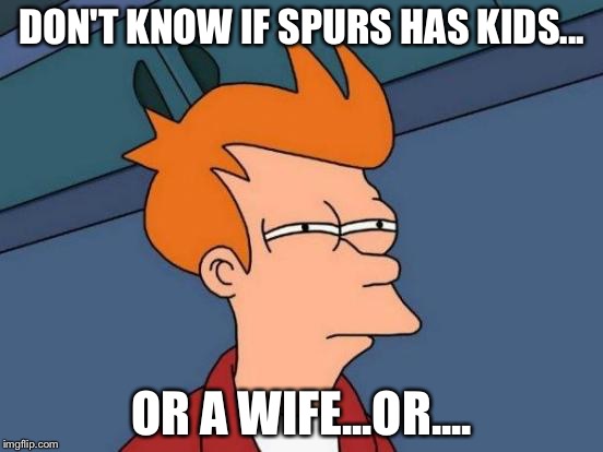 Futurama Fry Meme | DON'T KNOW IF SPURS HAS KIDS... OR A WIFE...OR.... | image tagged in memes,futurama fry | made w/ Imgflip meme maker