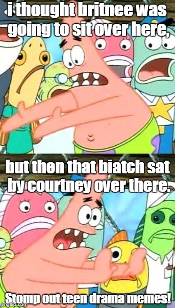 Teen Drama Memes | i thought britnee was going to sit over here, but then that biatch sat by courtney over there. Stomp out teen drama memes! | image tagged in memes,put it somewhere else patrick | made w/ Imgflip meme maker