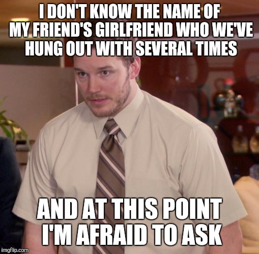 Afraid To Ask Andy Meme | I DON'T KNOW THE NAME OF MY FRIEND'S GIRLFRIEND WHO WE'VE HUNG OUT WITH SEVERAL TIMES; AND AT THIS POINT I'M AFRAID TO ASK | image tagged in memes,afraid to ask andy | made w/ Imgflip meme maker