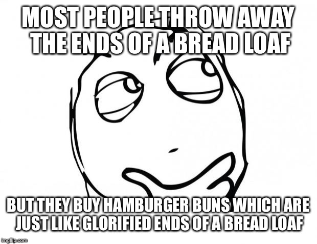 meme thinking | MOST PEOPLE THROW AWAY THE ENDS OF A BREAD LOAF; BUT THEY BUY HAMBURGER BUNS WHICH ARE JUST LIKE GLORIFIED ENDS OF A BREAD LOAF | image tagged in meme thinking | made w/ Imgflip meme maker