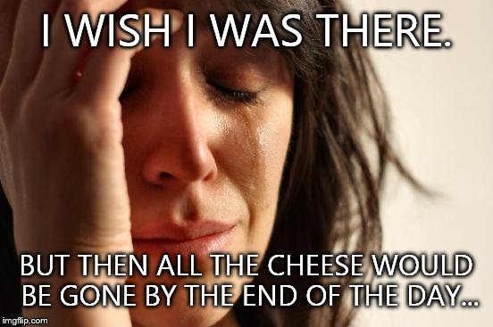 First World Problems Meme | I WISH I WAS THERE. BUT THEN ALL THE CHEESE WOULD BE GONE BY THE END OF THE DAY... | image tagged in memes,first world problems | made w/ Imgflip meme maker