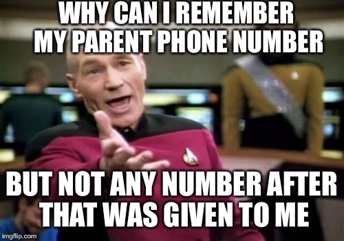 Picard Wtf | WHY CAN I REMEMBER MY PARENT PHONE NUMBER; BUT NOT ANY NUMBER AFTER THAT WAS GIVEN TO ME | image tagged in memes,picard wtf | made w/ Imgflip meme maker