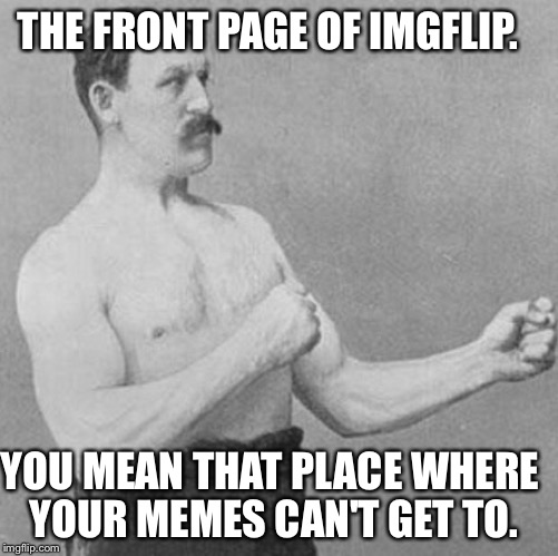 over manly man | THE FRONT PAGE OF IMGFLIP. YOU MEAN THAT PLACE WHERE YOUR MEMES CAN'T GET TO. | image tagged in over manly man | made w/ Imgflip meme maker