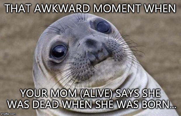 Same person... | THAT AWKWARD MOMENT WHEN; YOUR MOM (ALIVE) SAYS SHE WAS DEAD WHEN SHE WAS BORN... | image tagged in memes,awkward moment sealion | made w/ Imgflip meme maker