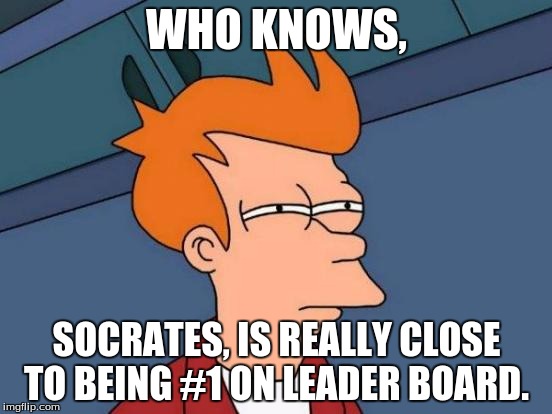 Futurama Fry Meme | WHO KNOWS, SOCRATES, IS REALLY CLOSE TO BEING #1 ON LEADER BOARD. | image tagged in memes,futurama fry | made w/ Imgflip meme maker