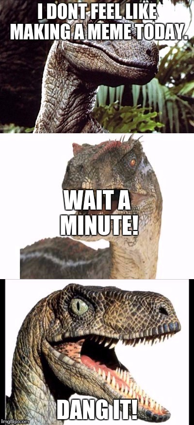 I don't feel like it. | I DONT FEEL LIKE MAKING A MEME TODAY. WAIT A MINUTE! DANG IT! | image tagged in raptorclaw,memes | made w/ Imgflip meme maker