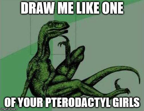Philosoraptor | DRAW ME LIKE ONE; OF YOUR PTERODACTYL GIRLS | image tagged in philosoraptor | made w/ Imgflip meme maker