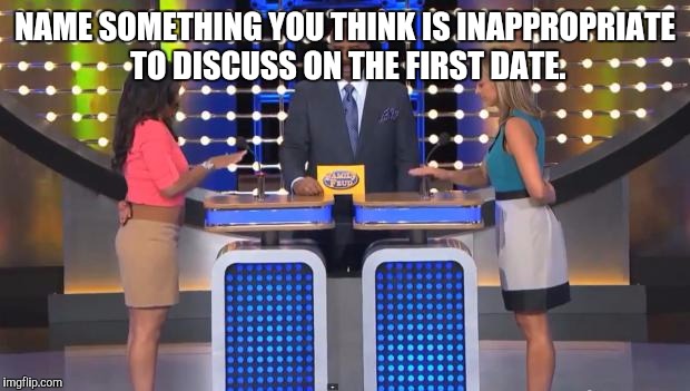 Family Feud | NAME SOMETHING YOU THINK IS INAPPROPRIATE TO DISCUSS ON THE FIRST DATE. | image tagged in family feud | made w/ Imgflip meme maker
