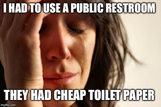 First World Problems | I HAD TO USE A PUBLIC RESTROOM; THEY HAD CHEAP TOILET PAPER | image tagged in memes,first world problems | made w/ Imgflip meme maker