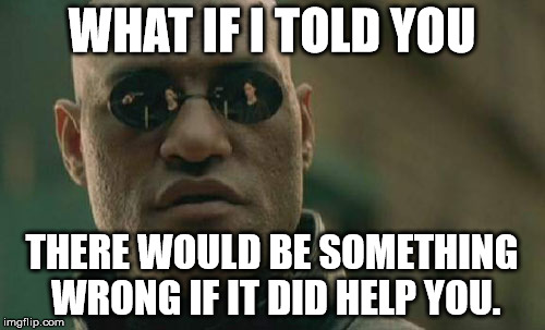Matrix Morpheus Meme | WHAT IF I TOLD YOU THERE WOULD BE SOMETHING WRONG IF IT DID HELP YOU. | image tagged in memes,matrix morpheus | made w/ Imgflip meme maker