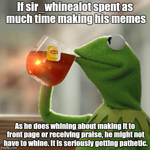 But That's None Of My Business Meme | If sir_whinealot spent as much time making his memes; As he does whining about making it to front page or receiving praise, he might not have to whine. It is seriously getting pathetic. | image tagged in memes,but thats none of my business,kermit the frog | made w/ Imgflip meme maker