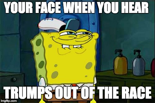 Don't You Squidward | YOUR FACE WHEN YOU HEAR; TRUMPS OUT OF THE RACE | image tagged in memes,dont you squidward | made w/ Imgflip meme maker