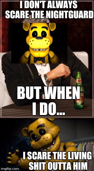 The Most Interesting Bear In The World |  I DON'T ALWAYS SCARE THE NIGHTGUARD; BUT WHEN I DO... I SCARE THE LIVING SHIT OUTTA HIM | image tagged in fnaf,memes,funny,the most interesting man in the world,golden freddy,golden freddy fazbear | made w/ Imgflip meme maker