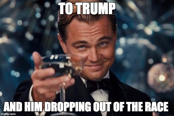 Leonardo Dicaprio Cheers Meme | TO TRUMP; AND HIM DROPPING OUT OF THE RACE | image tagged in memes,leonardo dicaprio cheers | made w/ Imgflip meme maker