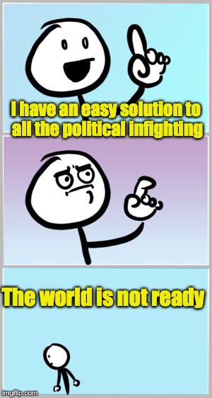 Should have been done years ago. | I have an easy solution to all the political infighting; The world is not ready | image tagged in solution,political | made w/ Imgflip meme maker
