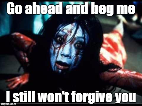 No forgiveness | Go ahead and beg me; I still won't forgive you | image tagged in horror movie | made w/ Imgflip meme maker
