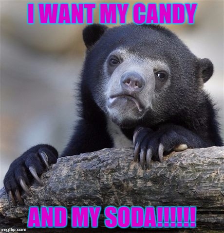 Confession Bear | I WANT MY CANDY; AND MY SODA!!!!!! | image tagged in memes,confession bear | made w/ Imgflip meme maker