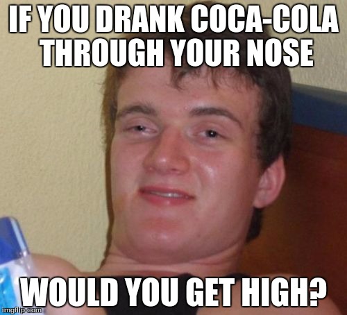 10 Guy Meme | IF YOU DRANK COCA-COLA THROUGH YOUR NOSE; WOULD YOU GET HIGH? | image tagged in memes,10 guy | made w/ Imgflip meme maker