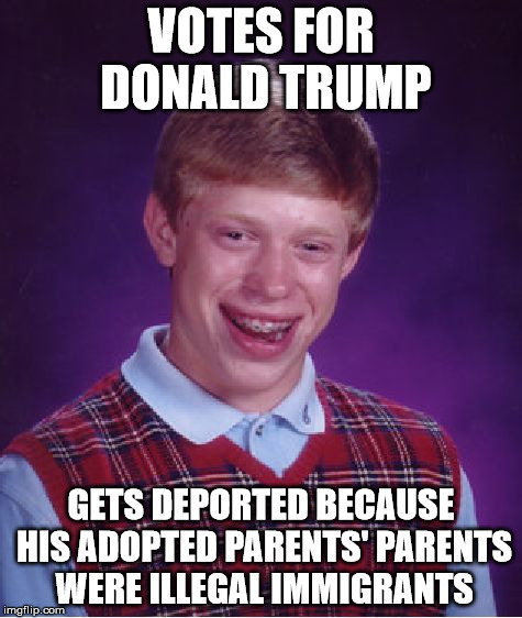 Bad Luck Brian Meme | VOTES FOR DONALD TRUMP GETS DEPORTED BECAUSE HIS ADOPTED PARENTS' PARENTS WERE ILLEGAL IMMIGRANTS | image tagged in memes,bad luck brian | made w/ Imgflip meme maker