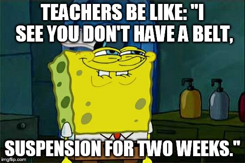 Don't You Squidward Meme | TEACHERS BE LIKE: "I SEE YOU DON'T HAVE A BELT, SUSPENSION FOR TWO WEEKS." | image tagged in memes,dont you squidward | made w/ Imgflip meme maker