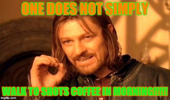 One Does Not Simply | ONE DOES NOT SIMPLY; WALK TO SHOTS COFFEE IN MORNING!!!!! | image tagged in memes,one does not simply | made w/ Imgflip meme maker