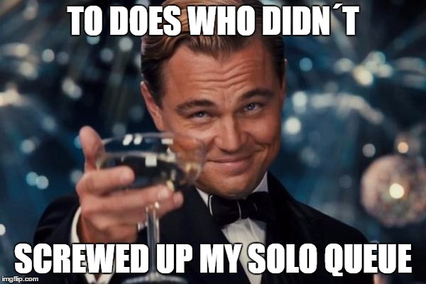 Leonardo Dicaprio Cheers | TO DOES WHO DIDN´T; SCREWED UP MY SOLO QUEUE | image tagged in memes,leonardo dicaprio cheers | made w/ Imgflip meme maker