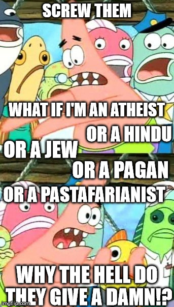 Put It Somewhere Else Patrick Meme | SCREW THEM WHAT IF I'M AN ATHEIST OR A HINDU OR A JEW OR A PAGAN OR A PASTAFARIANIST WHY THE HELL DO THEY GIVE A DAMN!? | image tagged in memes,put it somewhere else patrick | made w/ Imgflip meme maker