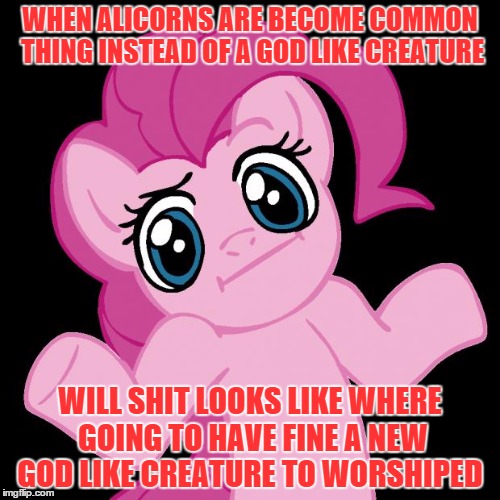 Pinkie Pie Shrug | WHEN ALICORNS ARE BECOME COMMON THING INSTEAD OF A GOD LIKE CREATURE; WILL SHIT LOOKS LIKE WHERE GOING TO HAVE FINE A NEW GOD LIKE CREATURE TO WORSHIPED | image tagged in pinkie pie shrug | made w/ Imgflip meme maker