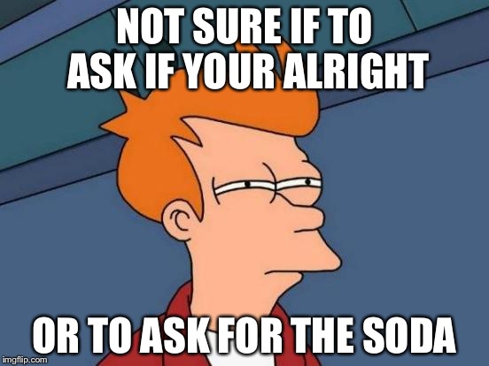 Futurama Fry Meme | NOT SURE IF TO ASK IF YOUR ALRIGHT OR TO ASK FOR THE SODA | image tagged in memes,futurama fry | made w/ Imgflip meme maker