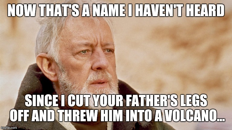 Obi wan truths | NOW THAT'S A NAME I HAVEN'T HEARD; SINCE I CUT YOUR FATHER'S LEGS OFF AND THREW HIM INTO A VOLCANO... | image tagged in obi wan kenobi | made w/ Imgflip meme maker