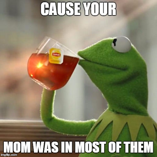 CAUSE YOUR MOM WAS IN MOST OF THEM | image tagged in memes,but thats none of my business,kermit the frog | made w/ Imgflip meme maker