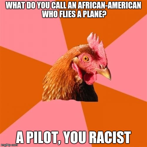 Anti Joke Chicken | WHAT DO YOU CALL AN AFRICAN-AMERICAN WHO FLIES A PLANE? A PILOT, YOU RACIST | image tagged in memes,anti joke chicken | made w/ Imgflip meme maker