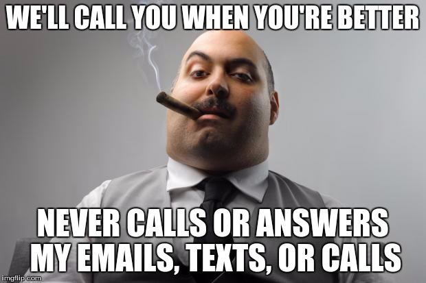 Scumbag Boss Meme | WE'LL CALL YOU WHEN YOU'RE BETTER; NEVER CALLS OR ANSWERS MY EMAILS, TEXTS, OR CALLS | image tagged in memes,scumbag boss,AdviceAnimals | made w/ Imgflip meme maker