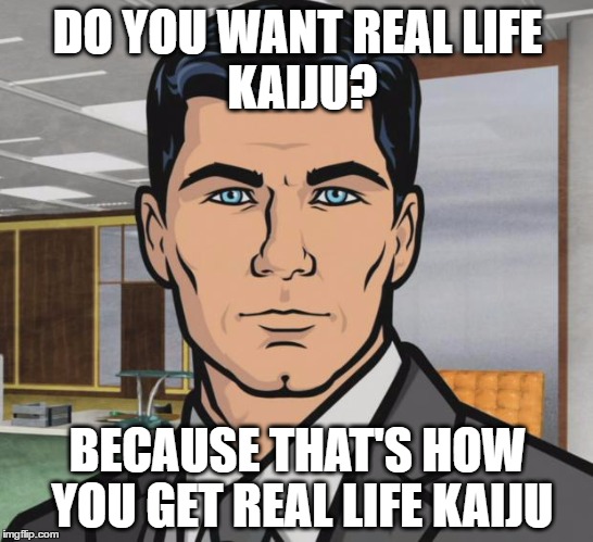 Archer Meme | DO YOU WANT REAL
LIFE KAIJU? BECAUSE THAT'S HOW YOU GET REAL LIFE KAIJU | image tagged in memes,archer | made w/ Imgflip meme maker