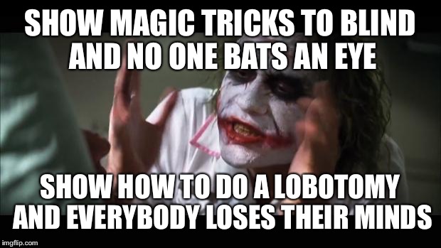 And everybody loses their minds | SHOW MAGIC TRICKS TO BLIND AND NO ONE BATS AN EYE; SHOW HOW TO DO A LOBOTOMY AND EVERYBODY LOSES THEIR MINDS | image tagged in memes,and everybody loses their minds | made w/ Imgflip meme maker